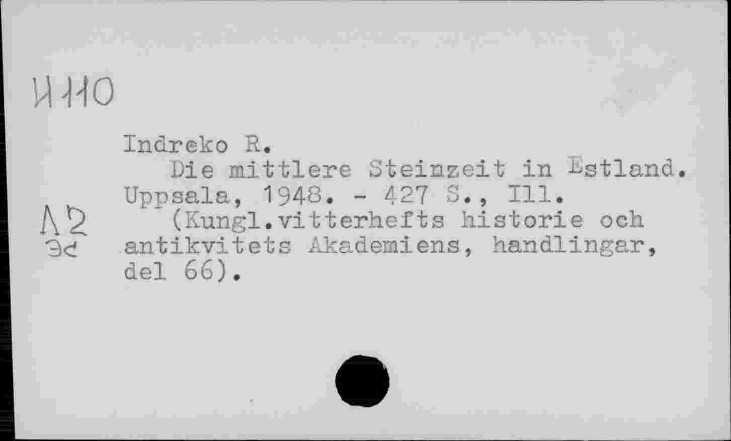 ﻿u no
Л5 ■эе
Indreko R.
Die mittlere Steinzeit in Estland. Uppsala, 194S. - 427 S., Ill.
(Kungl.vitterhefts historié och antikvitets Akademiens, handlingar, del 66).